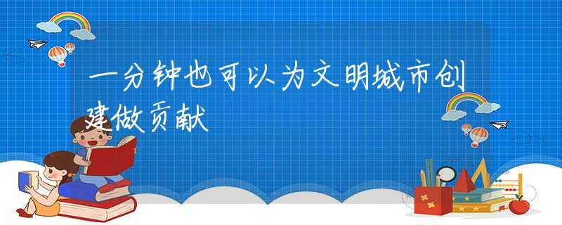 一分鐘也可以為文明城市創(chuàng)建做貢獻(xiàn)