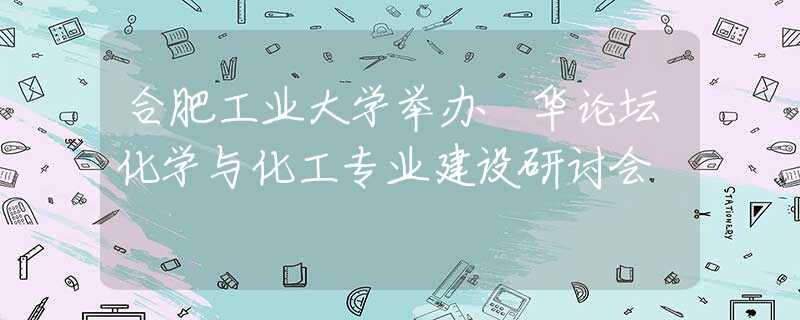 合肥工業(yè)大學(xué)舉辦昇華論壇化學(xué)與化工專業(yè)建設(shè)研討會(huì)