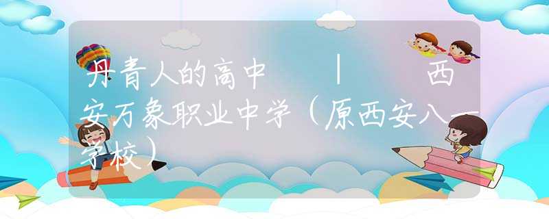 丹青人的高中  |  西安萬(wàn)象職業(yè)中學(xué)（原西安八一學(xué)校）