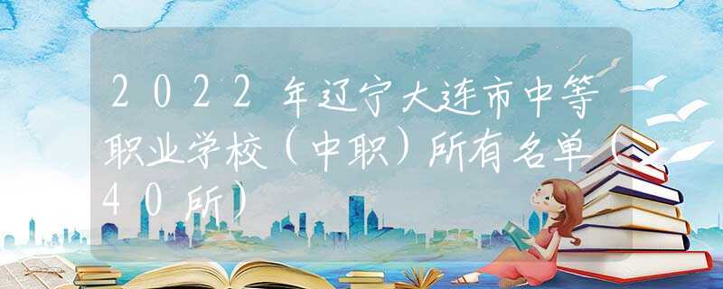 2022年遼寧大連市中等職業(yè)學(xué)校（中職）所有名單（40所）