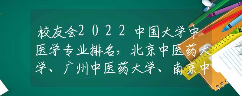 校友會(huì)2022中國(guó)大學(xué)中醫(yī)學(xué)專業(yè)排名，北京中醫(yī)藥大學(xué)、廣州中醫(yī)藥大學(xué)、南京中醫(yī)藥大學(xué)前三