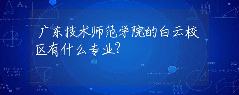 廣東技術師范學院的白云校區(qū)有什么專業(yè)？