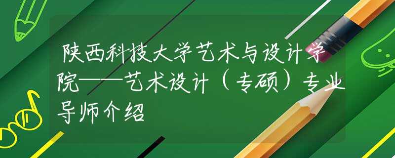 陜西科技大學(xué)藝術(shù)與設(shè)計(jì)學(xué)院——藝術(shù)設(shè)計(jì)（專碩）專業(yè)導(dǎo)師介紹
