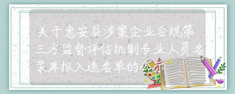 關(guān)于惠安縣涉案企業(yè)合規(guī)第三方監(jiān)督評估機制專業(yè)人員名錄庫擬入選名單的公示