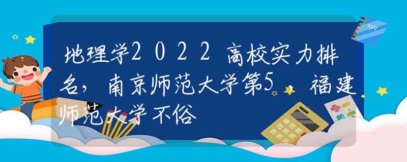 地理學2022高校實力排名，南京師范大學第5，福建師范大學不俗