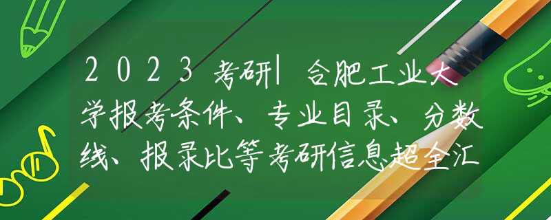 2023考研|合肥工業(yè)大學報考條件、專業(yè)目錄、分數(shù)線、報錄比等考研信息超全匯總-0
