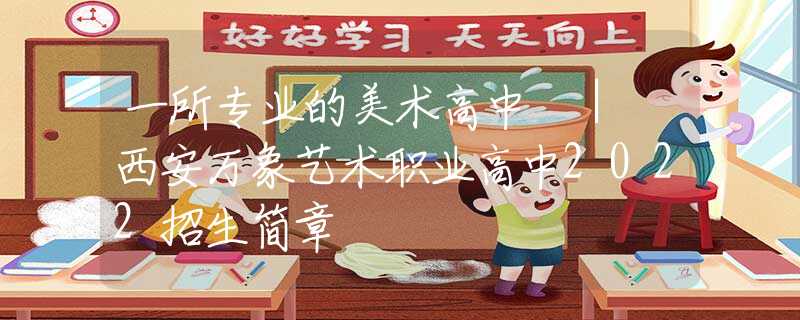 一所專業(yè)的美術(shù)高中 ｜ 西安萬象藝術(shù)職業(yè)高中2022招生簡章