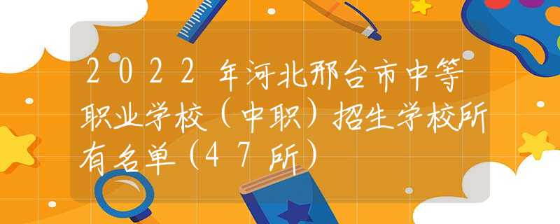 2022年河北邢臺(tái)市中等職業(yè)學(xué)校（中職）招生學(xué)校所有名單（47所）