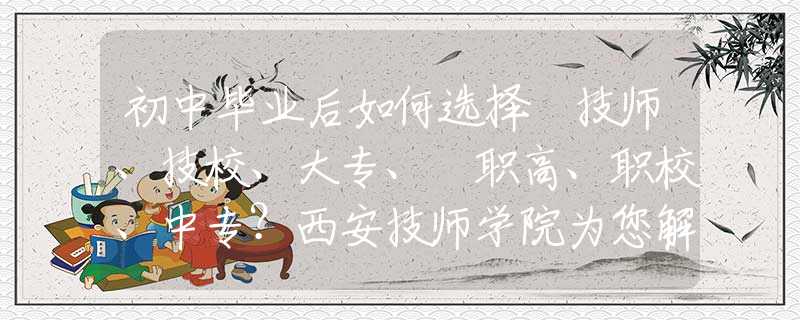 初中畢業(yè)后如何選擇 技師、技校、大專、?職高、職校、中專？西安技師學(xué)院為您解惑！