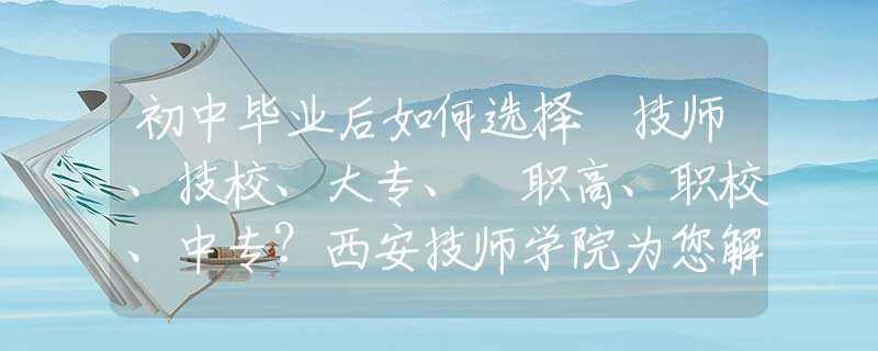 初中畢業(yè)后如何選擇 技師、技校、大專(zhuān)、?職高、職校、中專(zhuān)？西安技師學(xué)院為您解惑！