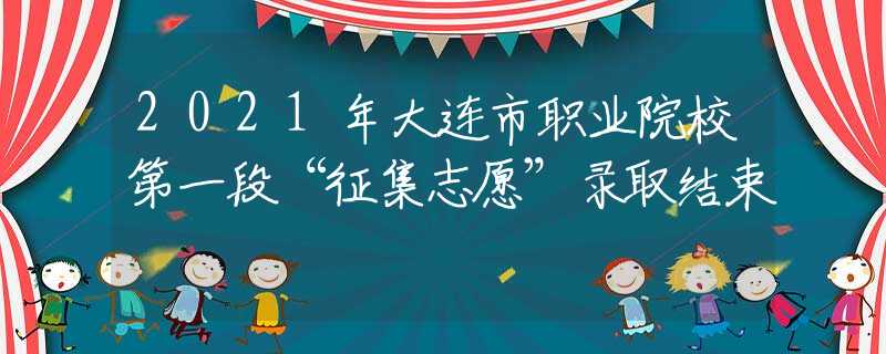 2021年大連市職業(yè)院校第一段“征集志愿”錄取結(jié)束