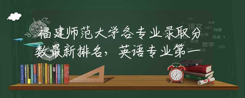 福建師范大學各專業(yè)錄取分數(shù)最新排名，英語專業(yè)第一