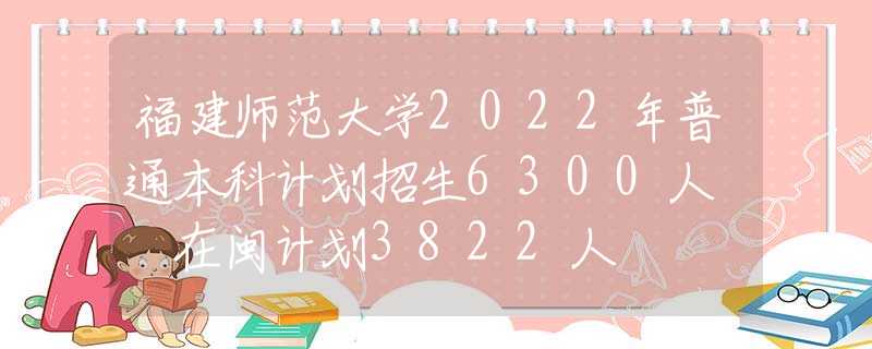 福建師范大學(xué)2022年普通本科計(jì)劃招生6300人? 在閩計(jì)劃3822人