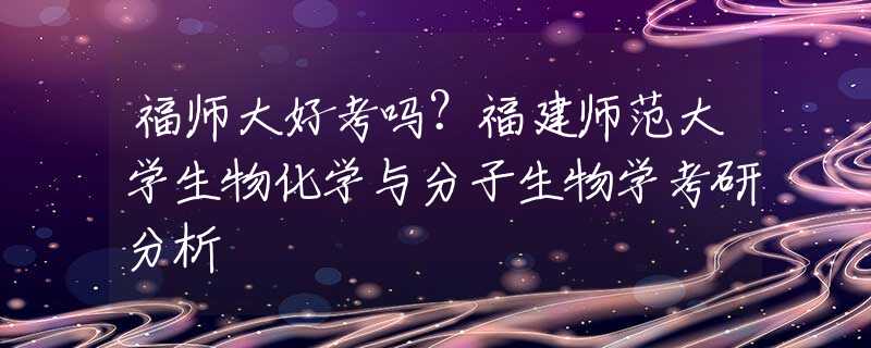 福師大好考嗎？福建師范大學(xué)生物化學(xué)與分子生物學(xué)考研分析