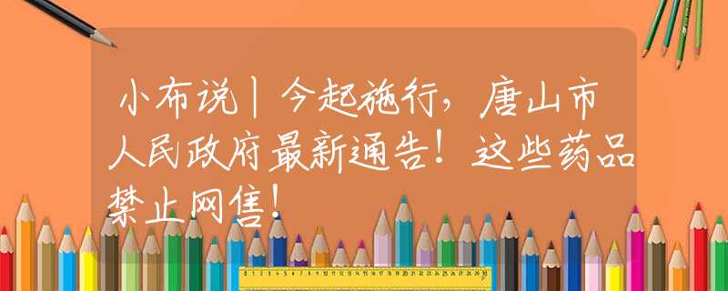 小布說丨今起施行，唐山市人民政府最新通告！這些藥品禁止網(wǎng)售！