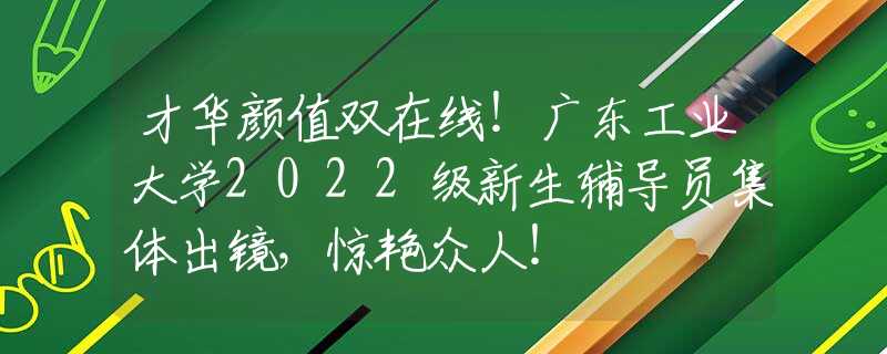 才華顏值雙在線！廣東工業(yè)大學(xué)2022級新生輔導(dǎo)員集體出鏡，驚艷眾人！