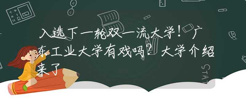 入選下一輪雙一流大學(xué)！廣東工業(yè)大學(xué)有戲嗎？大學(xué)介紹來了