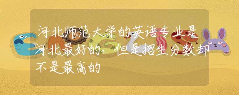 河北師范大學(xué)的英語專業(yè)是河北最好的，但是招生分?jǐn)?shù)卻不是最高的