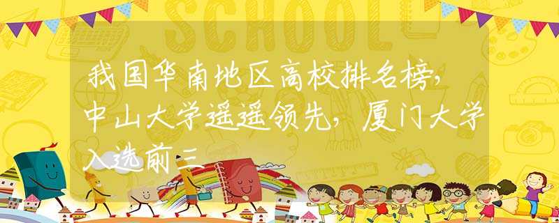 我國華南地區(qū)高校排名榜，中山大學(xué)遙遙領(lǐng)先，廈門大學(xué)入選前三