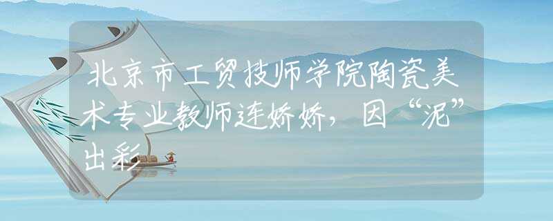 北京市工貿(mào)技師學(xué)院陶瓷美術(shù)專業(yè)教師連嬌嬌，因“泥”出彩