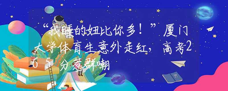 “我睡的妞比你多！”廈門大學(xué)體育生意外走紅，高考265分惹群嘲