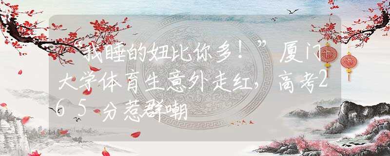 “我睡的妞比你多！”廈門大學(xué)體育生意外走紅，高考265分惹群嘲