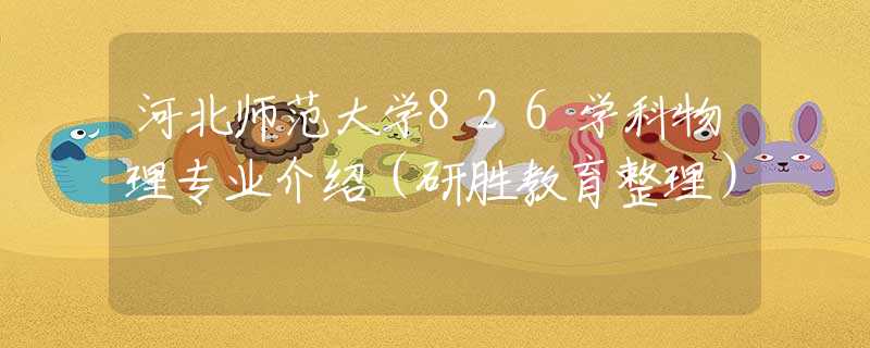 河北師范大學(xué)826學(xué)科物理專業(yè)介紹（研勝教育整理）