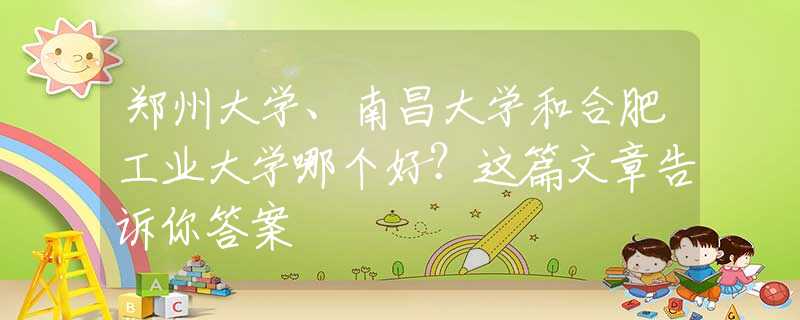 鄭州大學、南昌大學和合肥工業(yè)大學哪個好？這篇文章告訴你答案