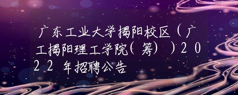 廣東工業(yè)大學(xué)揭陽校區(qū)（廣工揭陽理工學(xué)院(籌)）2022年招聘公告