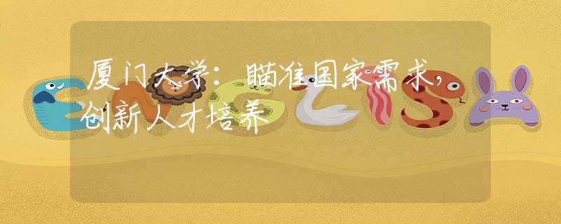 廈門大學：瞄準國家需求，創(chuàng)新人才培養(yǎng)