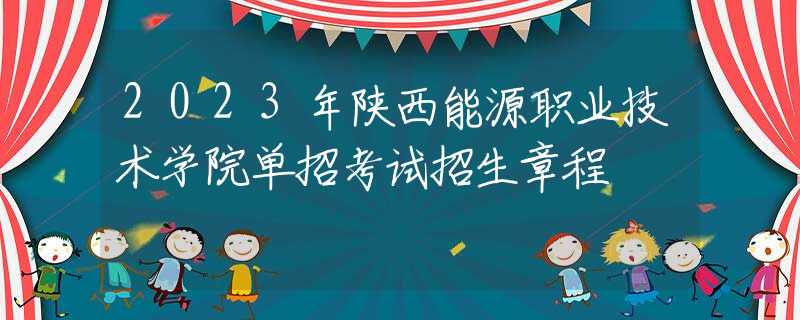 2023年陜西能源職業(yè)技術(shù)學(xué)院單招考試招生章程