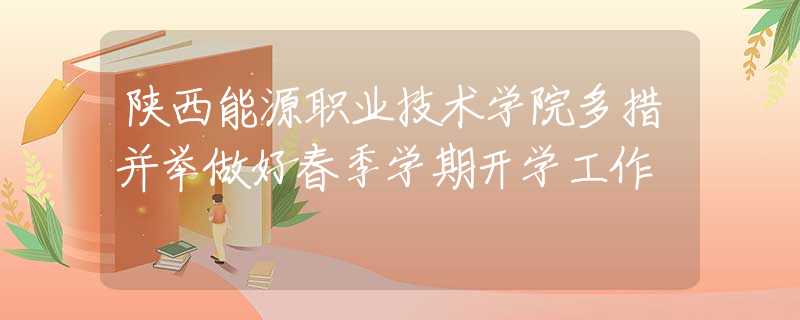 陜西能源職業(yè)技術(shù)學(xué)院多措并舉做好春季學(xué)期開學(xué)工作