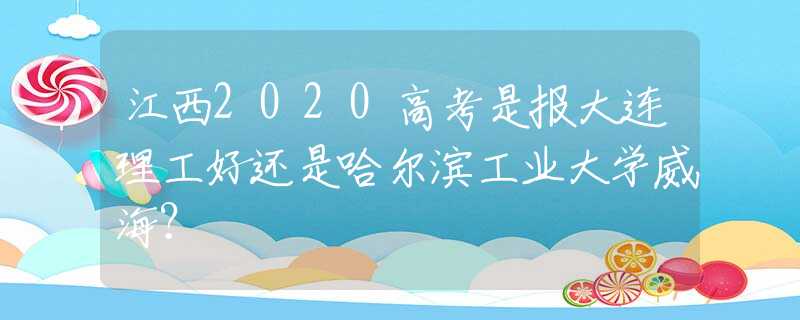 江西2020高考是報(bào)大連理工好還是哈爾濱工業(yè)大學(xué)威海？