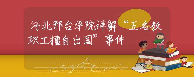 河北邢臺學(xué)院詳解“五名教職工擅自出國”事件
