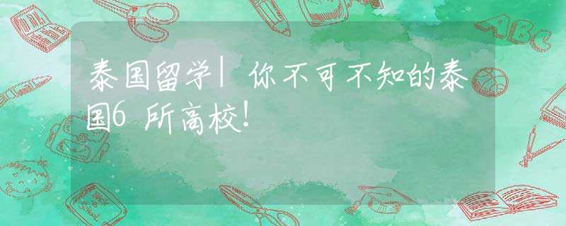 泰國留學(xué)|你不可不知的泰國6所高校！