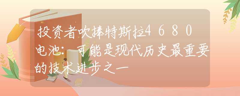 投資者吹捧特斯拉4680電池：可能是現(xiàn)代歷史最重要的技術(shù)進(jìn)步之一