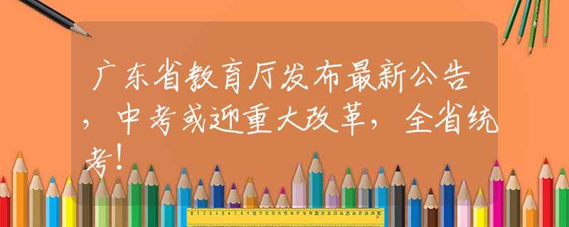 廣東省教育廳發(fā)布最新公告，中考或迎重大改革，全省統(tǒng)考！