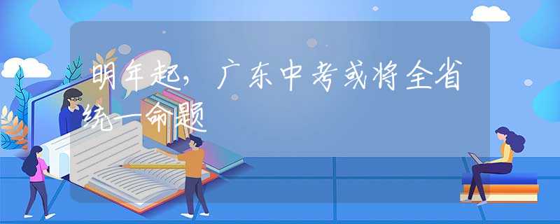 明年起，廣東中考或?qū)⑷〗y(tǒng)一命題