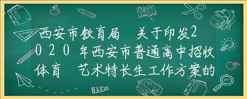 西安市教育局 關(guān)于印發(fā)2020年西安市普通高中招收體育 藝術(shù)特長生工作方案的通知