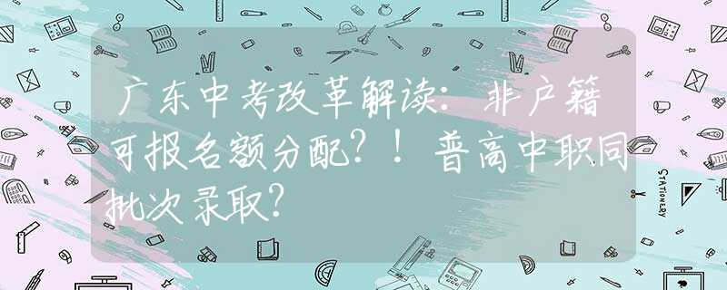 廣東中考改革解讀：非戶籍可報名額分配？！普高中職同批次錄??？