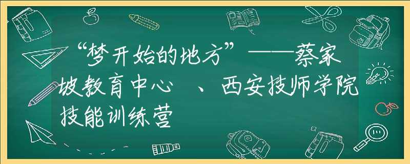“夢開始的地方”——蔡家坡教育中心 、西安技師學(xué)院技能訓(xùn)練營