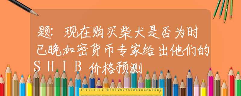 題:現(xiàn)在購買柴犬是否為時(shí)已晚加密貨幣專家給出他們的SHIB價(jià)格預(yù)測(cè)