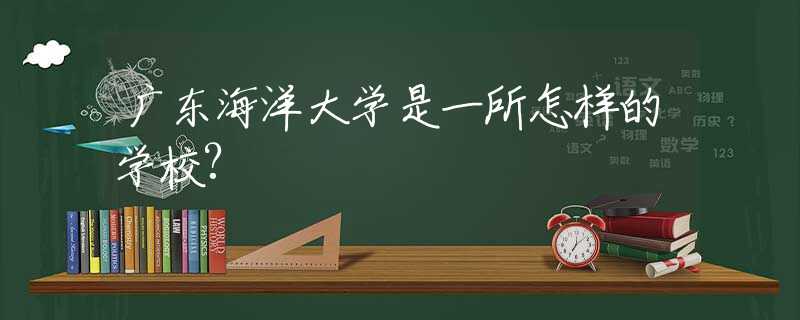 廣東海洋大學(xué)是一所怎樣的學(xué)校?
