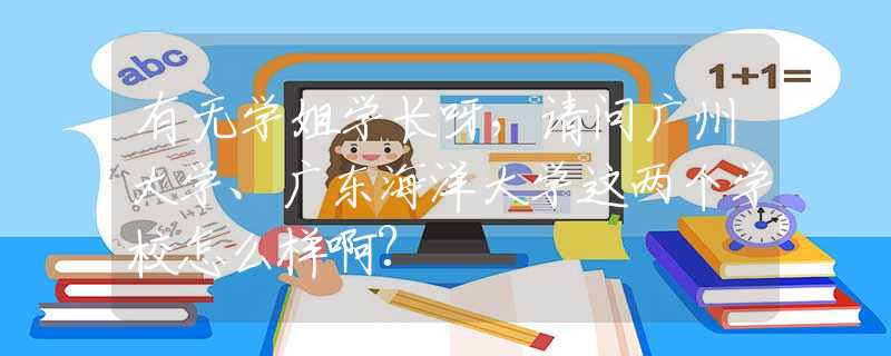 有無學(xué)姐學(xué)長呀，請問廣州大學(xué)、廣東海洋大學(xué)這兩個學(xué)校怎么樣啊?