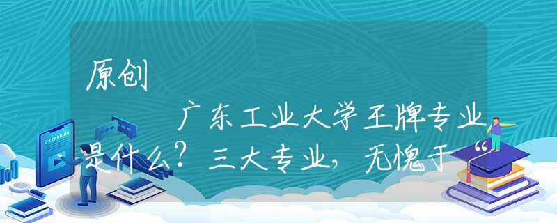 原創(chuàng)
            廣東工業(yè)大學(xué)王牌專業(yè)是什么？三大專業(yè)，無愧于“王牌”二字！
