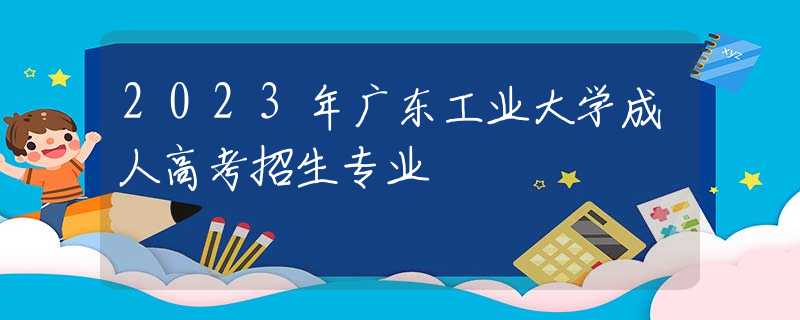 2023年廣東工業(yè)大學成人高考招生專業(yè)