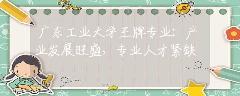 廣東工業(yè)大學(xué)王牌專業(yè)：產(chǎn)業(yè)發(fā)展旺盛，專業(yè)人才緊缺