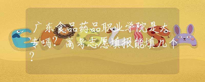廣東食品藥品職業(yè)學院是大專嗎？高考志愿填報能填幾個？