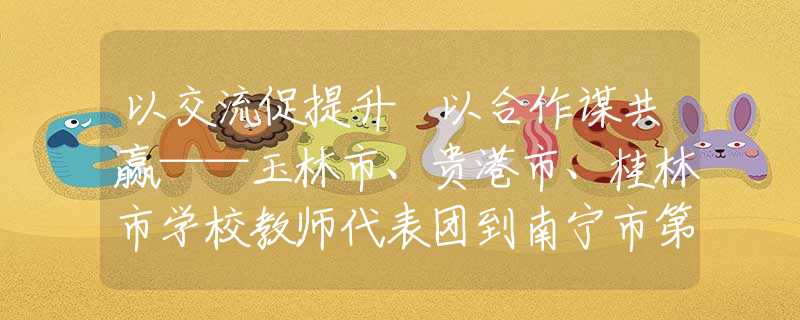 以交流促提升 以合作謀共贏——玉林市、貴港市、桂林市學校教師代表團到南寧市第三十七中學參觀交流