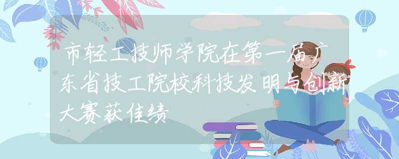 市輕工技師學(xué)院在第一屆廣東省技工院?？萍及l(fā)明與創(chuàng)新大賽獲佳績